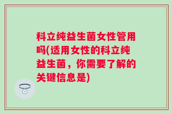 科立纯益生菌女性管用吗(适用女性的科立纯益生菌,你需要了解的关键信息是) 科立纯益生菌女性管用吗(适用女性的科立纯益生菌,你需要了解的关键信息是)