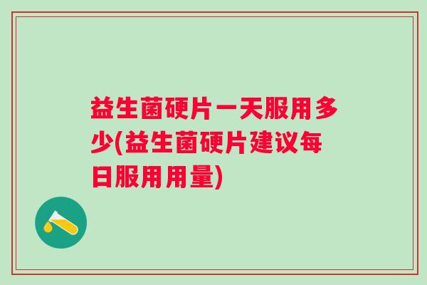 益生菌硬片一天服用多少(益生菌硬片建议每日服用用量) 益生菌硬片一天服用多少(益生菌硬片建议每日服用用量)