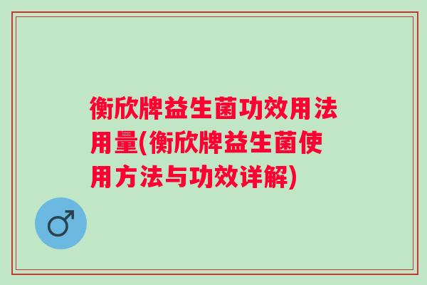 衡欣牌益生菌功效用法用量(衡欣牌益生菌使用方法与功效详解) 衡欣牌益生菌功效用法用量(衡欣牌益生菌使用方法与功效详解)