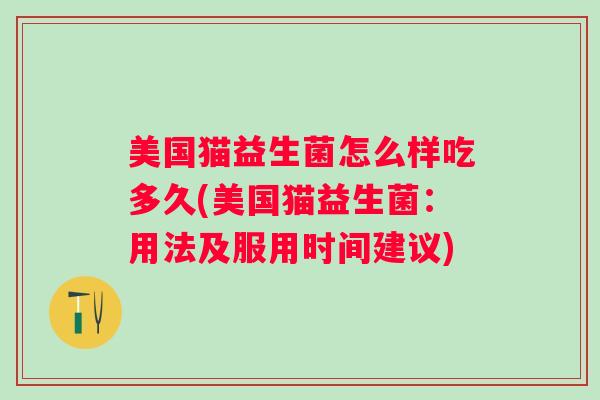 美国猫益生菌怎么样吃多久(美国猫益生菌：用法及服用时间建议)