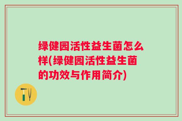 绿健园活性益生菌怎么样(绿健园活性益生菌的功效与作用简介) 绿健园活性益生菌怎么样(绿健园活性益生菌的功效与作用简介)