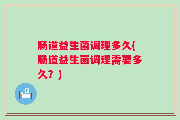 肠道益生菌调理多久(肠道益生菌调理需要多久？)