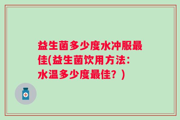 益生菌多少度水冲服佳(益生菌饮用方法:水温多少度佳?) 益生菌多少度水冲服佳(益生菌饮用方法:水温多少度佳?)