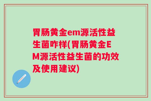 黄金em源活性益生菌咋样(黄金EM源活性益生菌的功效及使用建议) 黄金em源活性益生菌咋样(黄金EM源活性益生菌的功效及使用建议)