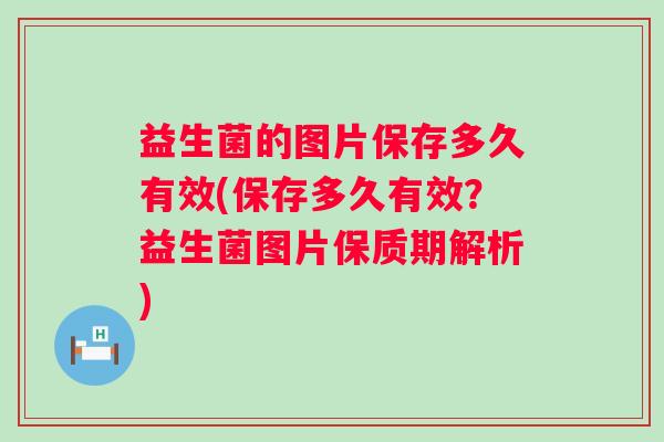 益生菌的图片保存多久有效(保存多久有效?益生菌图片保质期解析) 益生菌的图片保存多久有效(保存多久有效?益生菌图片保质期解析)