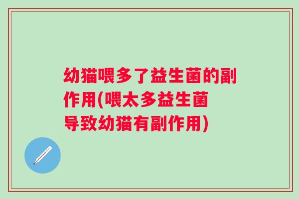 幼猫喂多了益生菌的副作用(喂太多益生菌 导致幼猫有副作用)