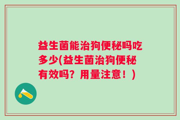 益生菌能狗吗吃多少(益生菌狗有效吗？用量注意！)