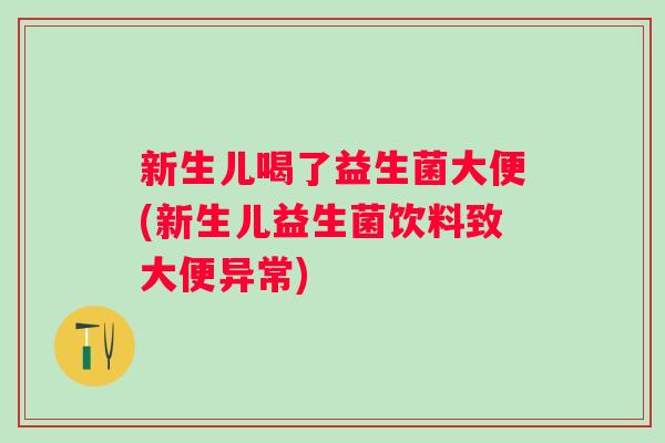 新生儿喝了益生菌大便(新生儿益生菌饮料致大便异常)