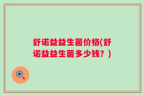 舒诺益益生菌价格(舒诺益益生菌多少钱?) 舒诺益益生菌价格(舒诺益益生菌多少钱?)