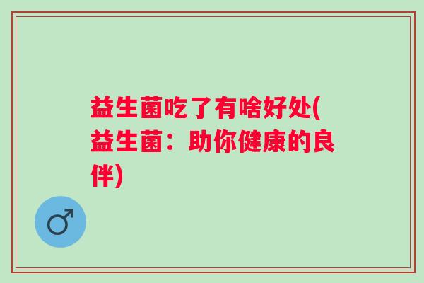 益生菌吃了有啥好处(益生菌:助你健康的良伴) 益生菌吃了有啥好处(益生菌:助你健康的良伴)