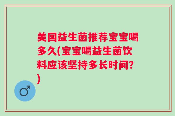 美国益生菌推荐宝宝喝多久(宝宝喝益生菌饮料应该坚持多长时间?) 美国益生菌推荐宝宝喝多久(宝宝喝益生菌饮料应该坚持多长时间?)
