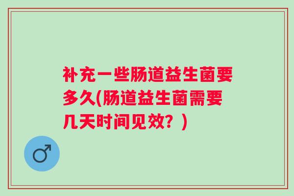补充一些肠道益生菌要多久(肠道益生菌需要几天时间见效?) 补充一些肠道益生菌要多久(肠道益生菌需要几天时间见效?)