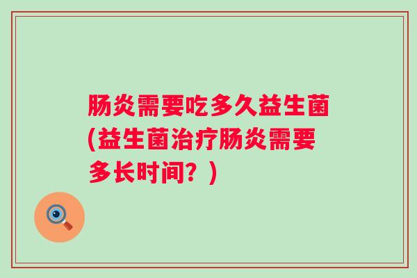 需要吃多久益生菌(益生菌需要多长时间?) 需要吃多久益生菌(益生菌需要多长时间?)