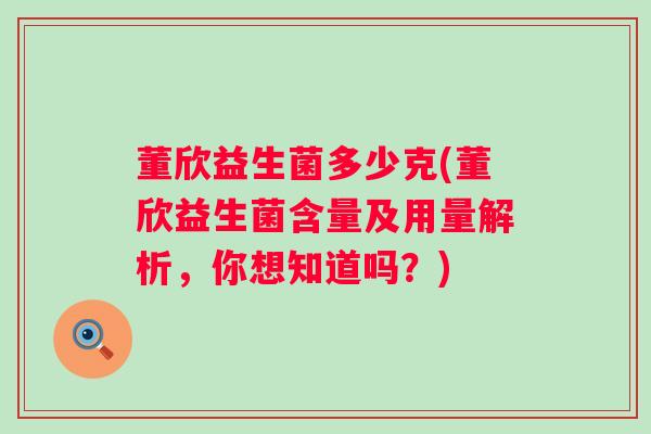 董欣益生菌多少克(董欣益生菌含量及用量解析,你想知道吗?) 董欣益生菌多少克(董欣益生菌含量及用量解析,你想知道吗?)