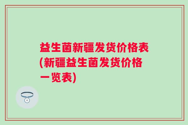 益生菌新疆发货价格表(新疆益生菌发货价格一览表) 益生菌新疆发货价格表(新疆益生菌发货价格一览表)