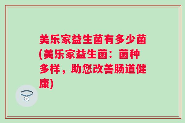 美乐家益生菌有多少菌(美乐家益生菌:菌种多样,助您改善肠道健康) 美乐家益生菌有多少菌(美乐家益生菌:菌种多样,助您改善肠道健康)