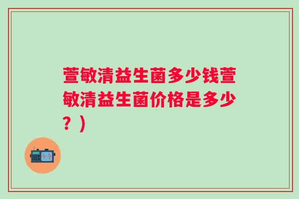 萱敏清益生菌多少钱萱敏清益生菌价格是多少？)
