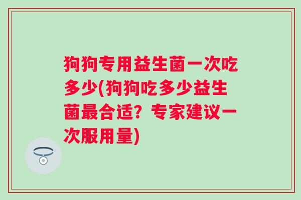狗狗专用益生菌一次吃多少(狗狗吃多少益生菌合适？专家建议一次服用量)