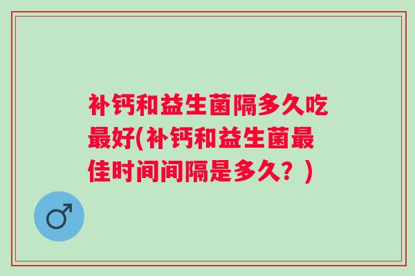 补钙和益生菌隔多久吃好(补钙和益生菌佳时间间隔是多久?) 补钙和益生菌隔多久吃好(补钙和益生菌佳时间间隔是多久?)