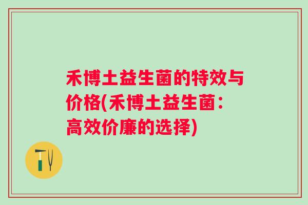 禾博土益生菌的特效与价格(禾博土益生菌:高效价廉的选择) 禾博土益生菌的特效与价格(禾博土益生菌:高效价廉的选择)