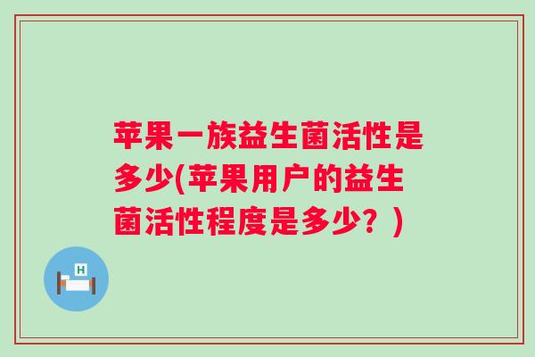苹果一族益生菌活性是多少(苹果用户的益生菌活性程度是多少？)