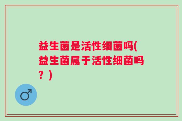 益生菌是活性吗(益生菌属于活性吗？)