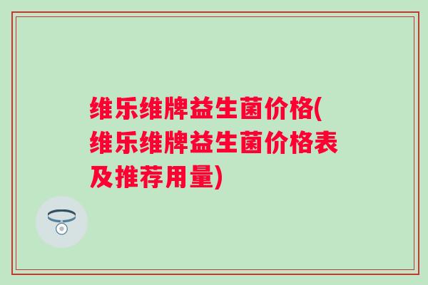 维乐维牌益生菌价格(维乐维牌益生菌价格表及推荐用量) 维乐维牌益生菌价格(维乐维牌益生菌价格表及推荐用量)