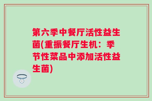 第六季中餐厅活性益生菌(重振餐厅生机：季节性菜品中添加活性益生菌)