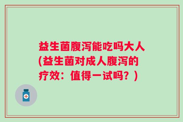 益生菌能吃吗大人(益生菌对成人的疗效:值得一试吗?) 益生菌能吃吗大人(益生菌对成人的疗效:值得一试吗?)