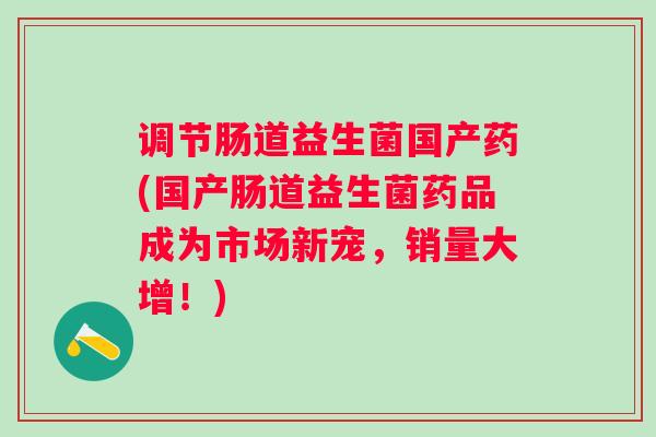 调节肠道益生菌国产药(国产肠道益生菌药品成为市场新宠，销量大增！)