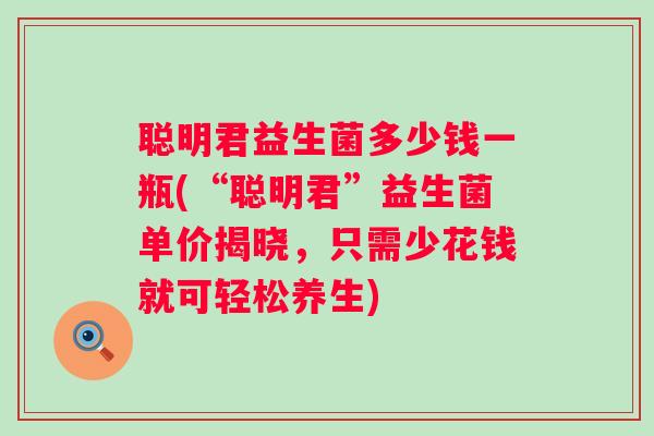 聪明君益生菌多少钱一瓶(“聪明君”益生菌单价揭晓,只需少花钱就可轻松养生) 聪明君益生菌多少钱一瓶(“聪明君”益生菌单价揭晓,只需少花钱就可轻松养生)