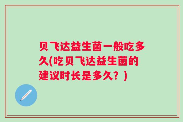 贝飞达益生菌一般吃多久(吃贝飞达益生菌的建议时长是多久？)