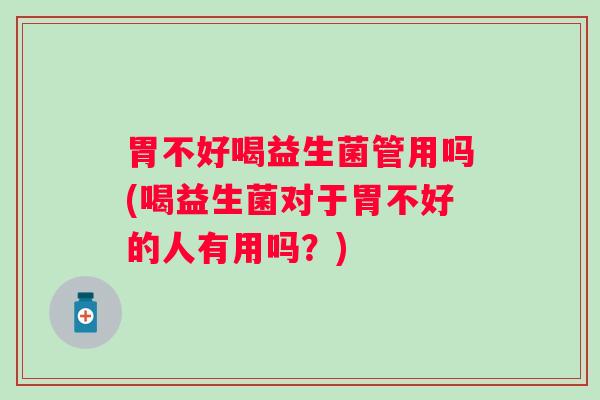 胃不好喝益生菌管用吗(喝益生菌对于胃不好的人有用吗？)