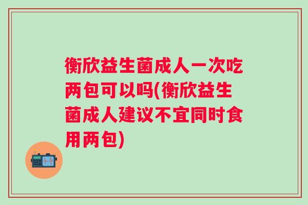 衡欣益生菌成人一次吃两包可以吗(衡欣益生菌成人建议不宜同时食用两包)