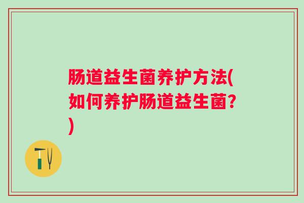 肠道益生菌养护方法(如何养护肠道益生菌?) 肠道益生菌养护方法(如何养护肠道益生菌?)