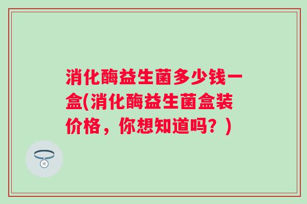 消化酶益生菌多少钱一盒(消化酶益生菌盒装价格,你想知道吗?) 消化酶益生菌多少钱一盒(消化酶益生菌盒装价格,你想知道吗?)