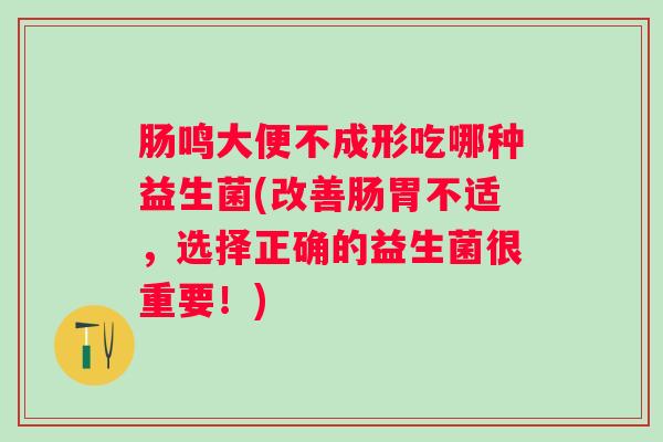 肠鸣大便不成形吃哪种益生菌(改善肠胃不适,选择正确的益生菌很重要!) 肠鸣大便不成形吃哪种益生菌(改善肠胃不适,选择正确的益生菌很重要!)