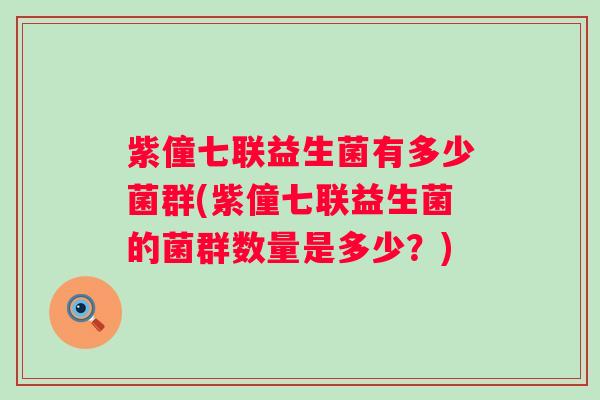 紫僮七联益生菌有多少菌群(紫僮七联益生菌的菌群数量是多少?) 紫僮七联益生菌有多少菌群(紫僮七联益生菌的菌群数量是多少?)