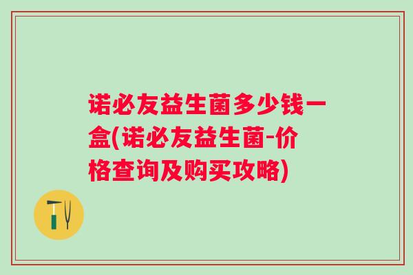 诺必友益生菌多少钱一盒(诺必友益生菌-价格查询及购买攻略) 诺必友益生菌多少钱一盒(诺必友益生菌-价格查询及购买攻略)