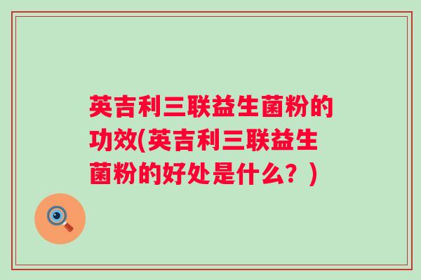 英吉利三联益生菌粉的功效(英吉利三联益生菌粉的好处是什么?) 英吉利三联益生菌粉的功效(英吉利三联益生菌粉的好处是什么?)