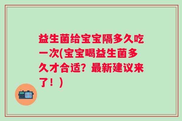 益生菌给宝宝隔多久吃一次(宝宝喝益生菌多久才合适？新建议来了！)