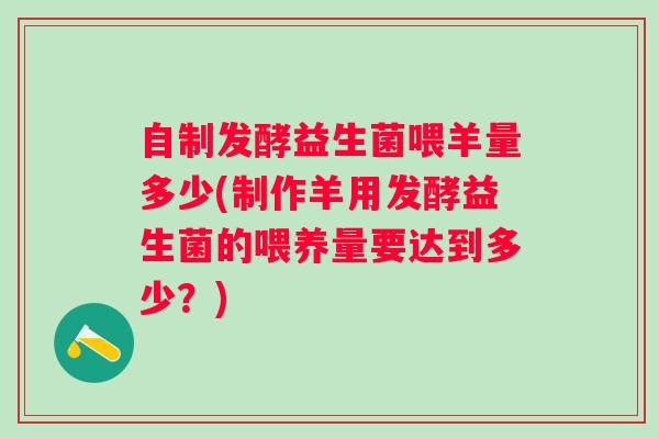 自制发酵益生菌喂羊量多少(制作羊用发酵益生菌的喂养量要达到多少?) 自制发酵益生菌喂羊量多少(制作羊用发酵益生菌的喂养量要达到多少?)