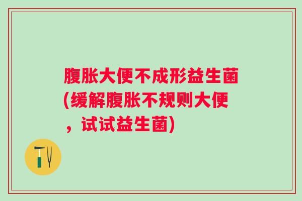 大便不成形益生菌(缓解不规则大便，试试益生菌)