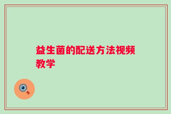 益生菌的配送方法视频教学 益生菌的配送方法视频教学