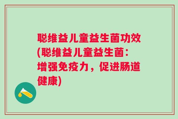 聪维益儿童益生菌功效(聪维益儿童益生菌:增强力,促进肠道健康) 聪维益儿童益生菌功效(聪维益儿童益生菌:增强力,促进肠道健康)