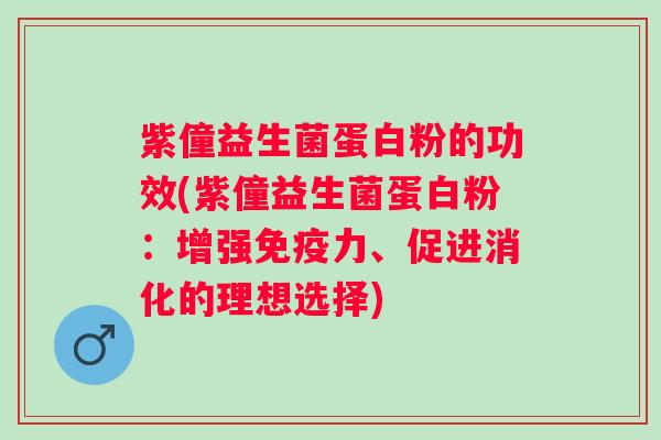 紫僮益生菌蛋白粉的功效(紫僮益生菌蛋白粉:增强力、促进消化的理想选择) 紫僮益生菌蛋白粉的功效(紫僮益生菌蛋白粉:增强力、促进消化的理想选择)