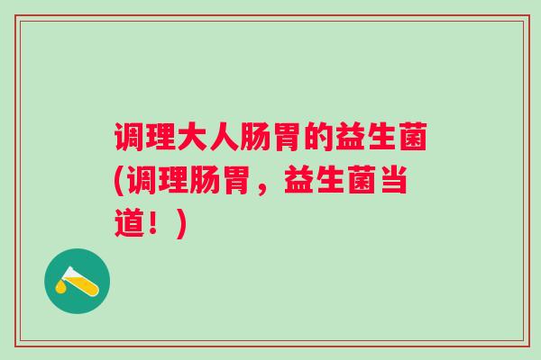 调理大人肠胃的益生菌(调理肠胃,益生菌当道!) 调理大人肠胃的益生菌(调理肠胃,益生菌当道!)