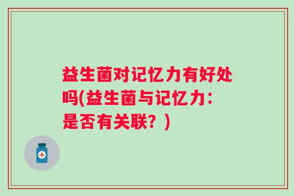 益生菌对记忆力有好处吗(益生菌与记忆力:是否有关联?) 益生菌对记忆力有好处吗(益生菌与记忆力:是否有关联?)