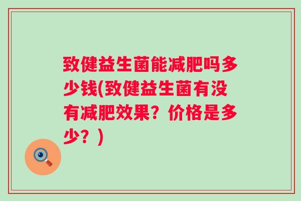 致健益生菌能吗多少钱(致健益生菌有没有效果？价格是多少？)