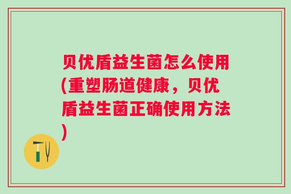 贝优盾益生菌怎么使用(重塑肠道健康,贝优盾益生菌正确使用方法) 贝优盾益生菌怎么使用(重塑肠道健康,贝优盾益生菌正确使用方法)